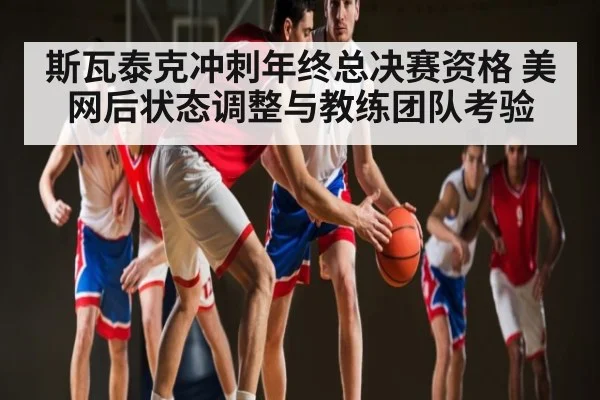 斯瓦泰克冲刺年终总决赛资格 美网后状态调整与教练团队考验 | kaiyun